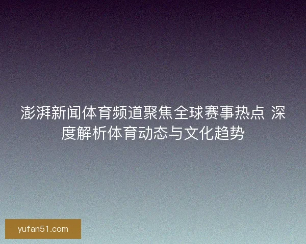 澎湃新闻体育频道聚焦全球赛事热点 深度解析体育动态与文化趋势