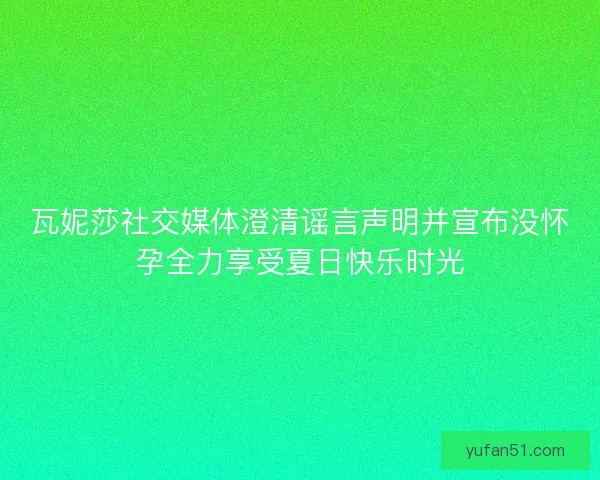 瓦妮莎社交媒体澄清谣言声明并宣布没怀孕全力享受夏日快乐时光