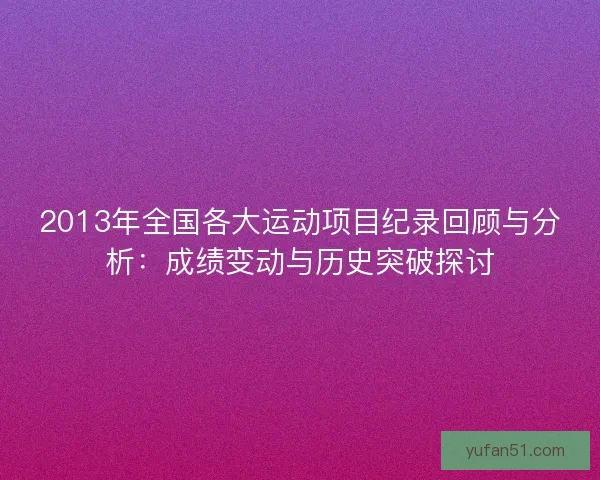 2013年全国各大运动项目纪录回顾与分析：成绩变动与历史突破探讨