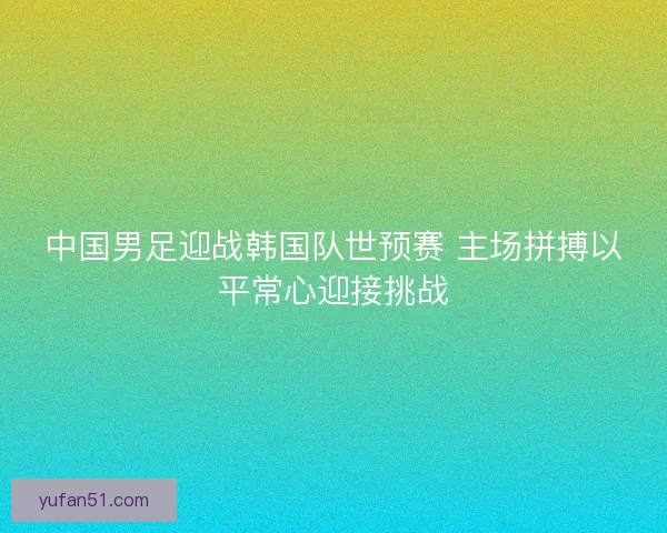 中国男足迎战韩国队世预赛 主场拼搏以平常心迎接挑战