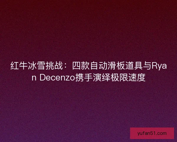 红牛冰雪挑战：四款自动滑板道具与Ryan Decenzo携手演绎极限速度