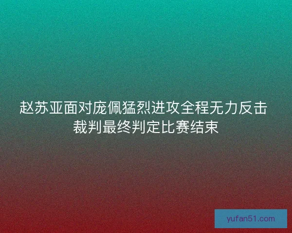 赵苏亚面对庞佩猛烈进攻全程无力反击 裁判最终判定比赛结束