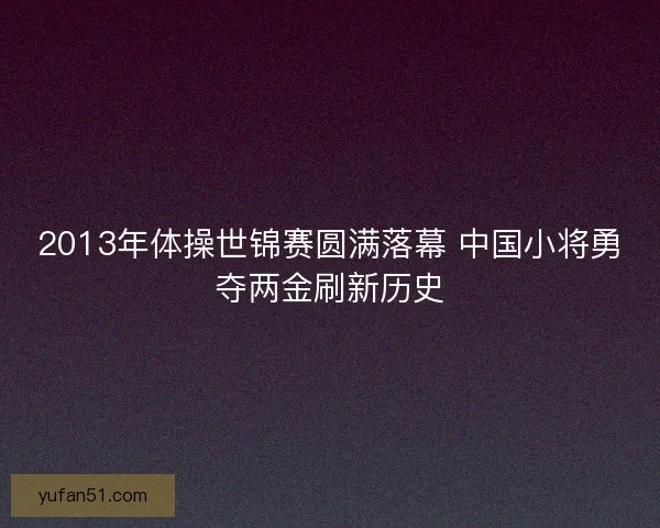 2013年体操世锦赛圆满落幕 中国小将勇夺两金刷新历史