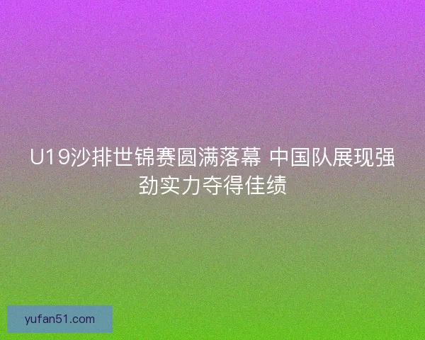 U19沙排世锦赛圆满落幕 中国队展现强劲实力夺得佳绩