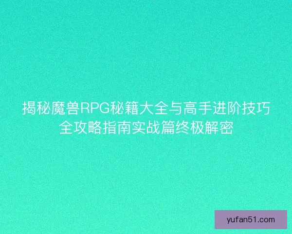 揭秘魔兽RPG秘籍大全与高手进阶技巧全攻略指南实战篇终极解密