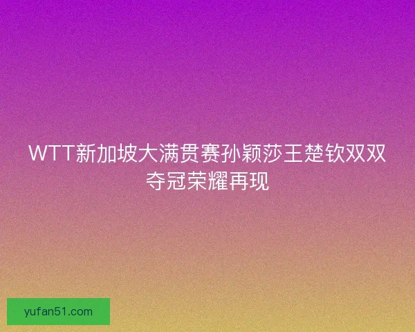 WTT新加坡大满贯赛孙颖莎王楚钦双双夺冠荣耀再现