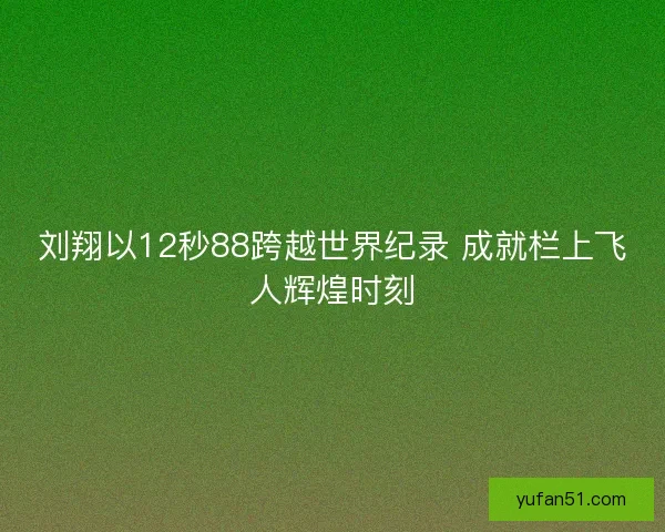 刘翔以12秒88跨越世界纪录 成就栏上飞人辉煌时刻