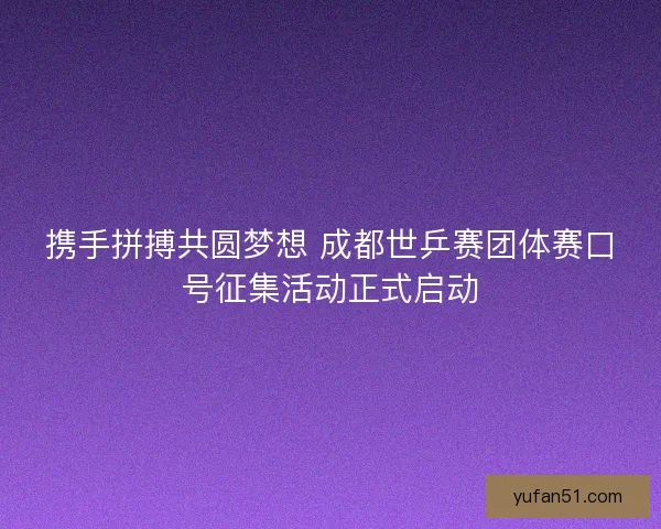 携手拼搏共圆梦想 成都世乒赛团体赛口号征集活动正式启动