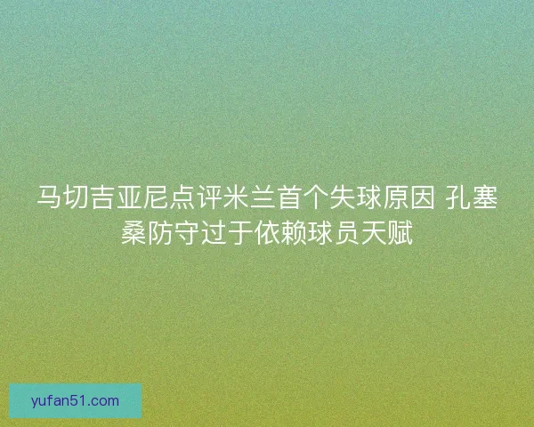 马切吉亚尼点评米兰首个失球原因 孔塞桑防守过于依赖球员天赋
