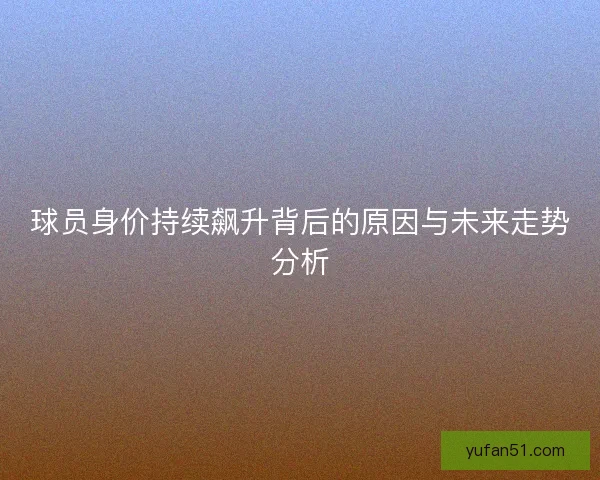 球员身价持续飙升背后的原因与未来走势分析