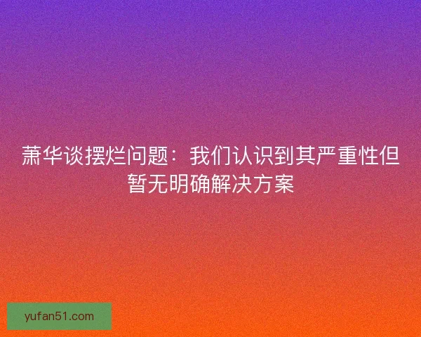 萧华谈摆烂问题：我们认识到其严重性但暂无明确解决方案