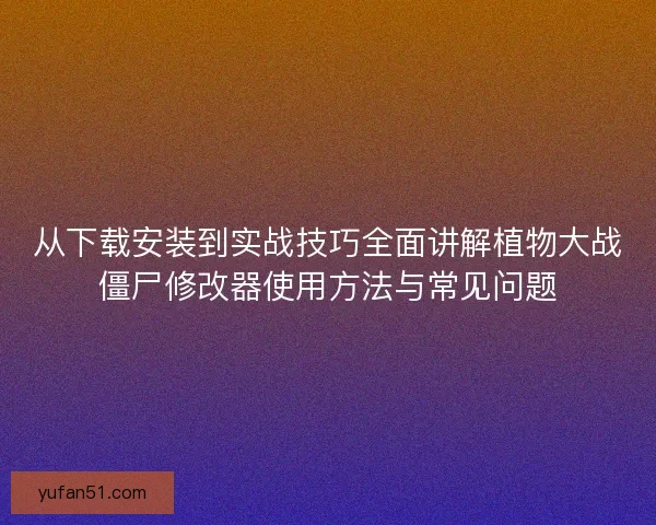 从下载安装到实战技巧全面讲解植物大战僵尸修改器使用方法与常见问题