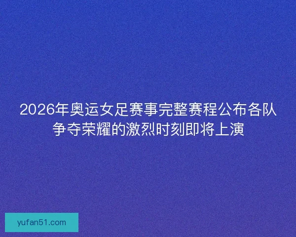 2026年奥运女足赛事完整赛程公布各队争夺荣耀的激烈时刻即将上演