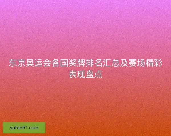 东京奥运会各国奖牌排名汇总及赛场精彩表现盘点