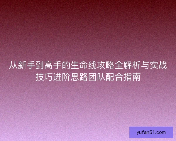 从新手到高手的生命线攻略全解析与实战技巧进阶思路团队配合指南