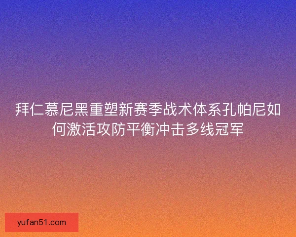 拜仁慕尼黑重塑新赛季战术体系孔帕尼如何激活攻防平衡冲击多线冠军