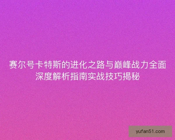 赛尔号卡特斯的进化之路与巅峰战力全面深度解析指南实战技巧揭秘