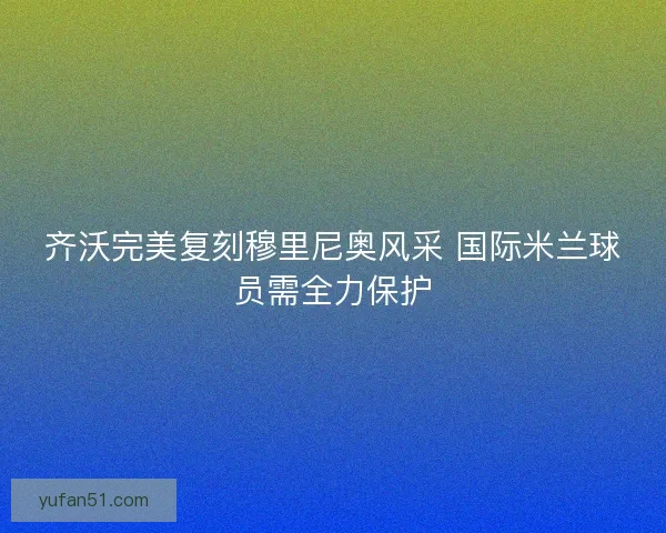 齐沃完美复刻穆里尼奥风采 国际米兰球员需全力保护