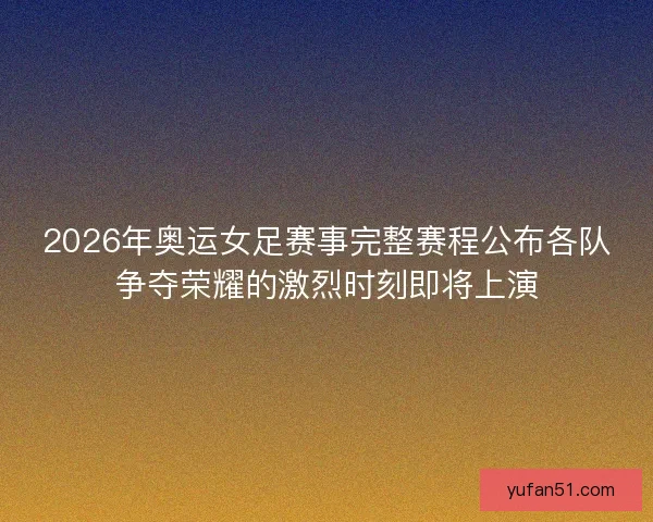 2026年奥运女足赛事完整赛程公布各队争夺荣耀的激烈时刻即将上演