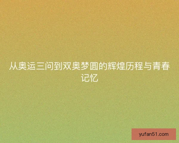 从奥运三问到双奥梦圆的辉煌历程与青春记忆