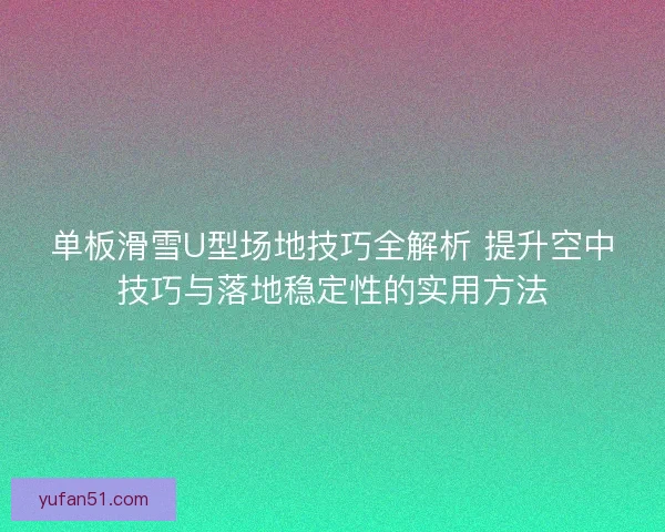 单板滑雪U型场地技巧全解析 提升空中技巧与落地稳定性的实用方法