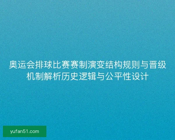 奥运会排球比赛赛制演变结构规则与晋级机制解析历史逻辑与公平性设计