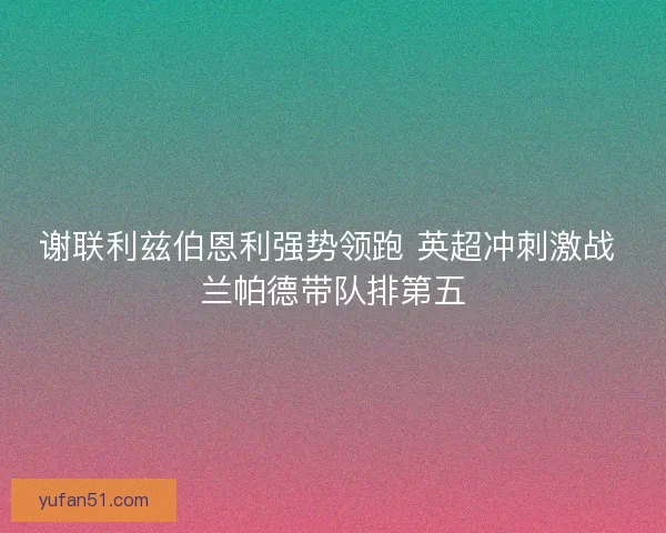 谢联利兹伯恩利强势领跑 英超冲刺激战 兰帕德带队排第五