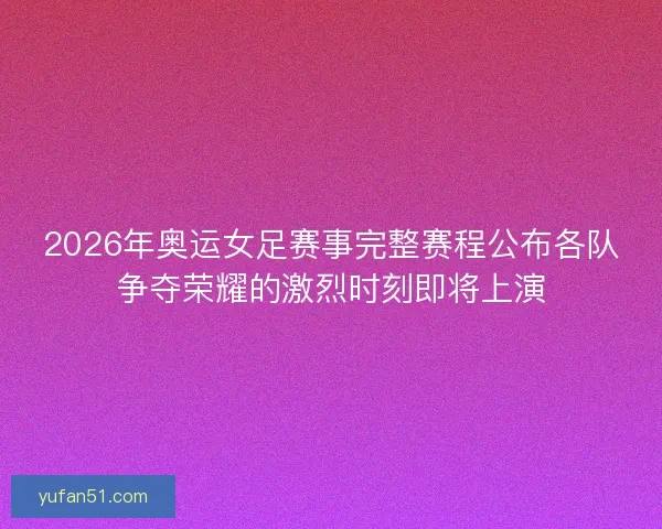 2026年奥运女足赛事完整赛程公布各队争夺荣耀的激烈时刻即将上演