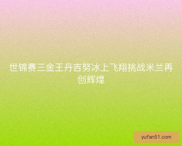 世锦赛三金王丹吉努冰上飞翔挑战米兰再创辉煌