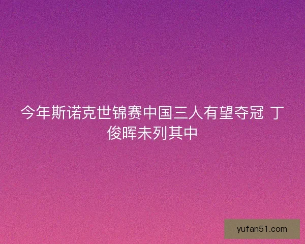 今年斯诺克世锦赛中国三人有望夺冠 丁俊晖未列其中