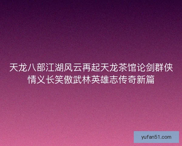 天龙八部江湖风云再起天龙茶馆论剑群侠情义长笑傲武林英雄志传奇新篇
