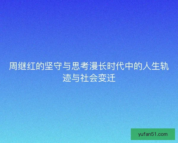 周继红的坚守与思考漫长时代中的人生轨迹与社会变迁