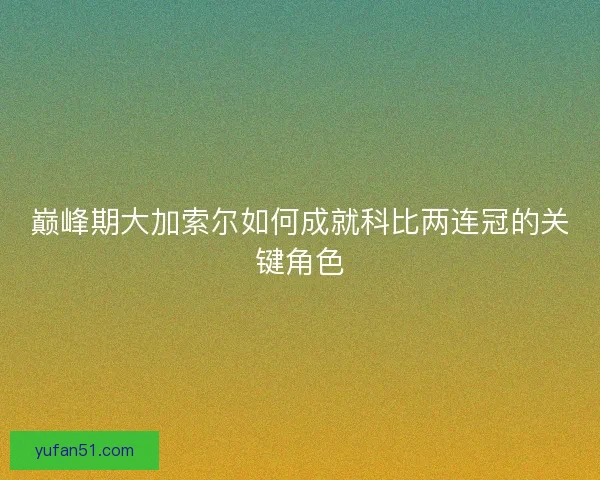巅峰期大加索尔如何成就科比两连冠的关键角色