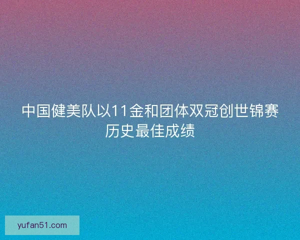 中国健美队以11金和团体双冠创世锦赛历史最佳成绩