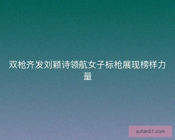 双枪齐发刘颖诗领航女子标枪展现榜样力量
