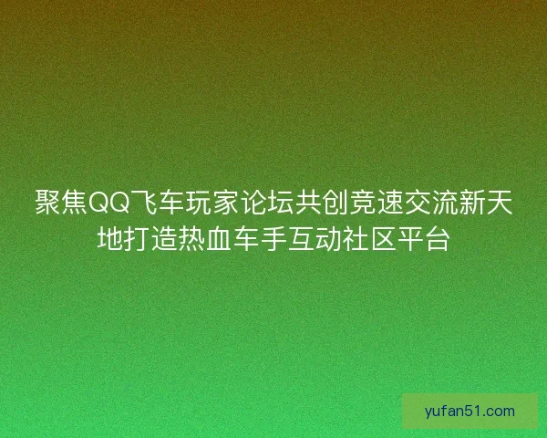 聚焦QQ飞车玩家论坛共创竞速交流新天地打造热血车手互动社区平台